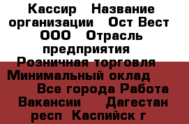 Кассир › Название организации ­ Ост-Вест, ООО › Отрасль предприятия ­ Розничная торговля › Минимальный оклад ­ 30 000 - Все города Работа » Вакансии   . Дагестан респ.,Каспийск г.